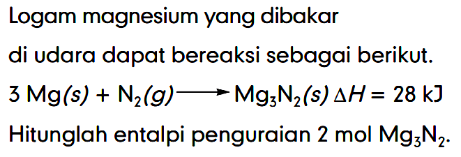 Logam magnesium yang dibakar di udara dapat bereaksi sebagai berikut. 3 Mg (s) + N2 (g) - > Mg3N2 (s) delta H=28 kJ Hitunglah entalpi penguraian 2 mol Mg3N2.