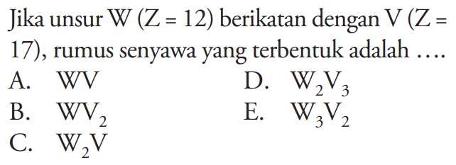 Jika unsur W (Z=12) berikatan dengan V(Z= 17), rumus senyawa yang terbentuk adalah ....
