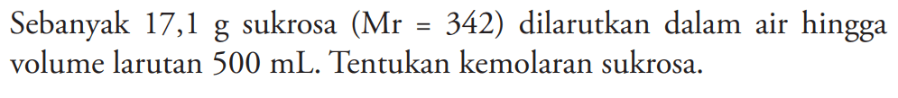 Sebanyak 17,1 g sukrosa (Mr = 342) dilarutkan dalam air hingga volume larutan 500 mL. Tentukan kemolaran sukrosa.