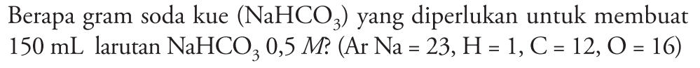 Berapa gram soda kue (NaHCO3 yang diperlukan untuk membuat 150 mL larutan NaHCO3 0,5 M? (Ar Na = 23, H = 1, C = 12, O = 16)
