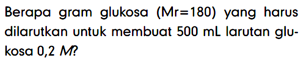 Berapa gram glukosa (Mr = 180) yang harus dilarutkan untuk membuat 500 mL larutan glukosa 0,2 M?