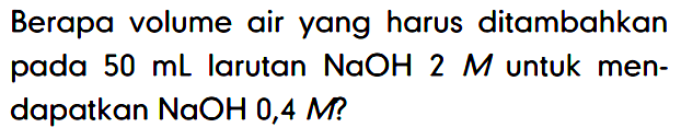 Berapa volume air yang harus ditambahkan pada 50 mL larutan NaOH 2 M untuk mendapatkan NaOH 0,4 M?