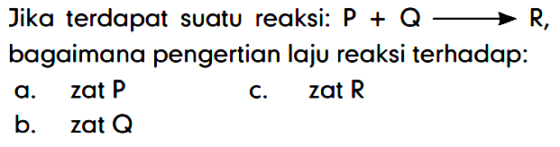 Jika terdapat suatu reaksi: P + Q -> R, bagaimana pengertian laju reaksi terhadap: 
a. zat P 
b. zat Q 
c. zat R