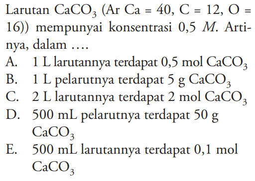 Larutan CaCO3 (Ar Ca = 40, C = 12, O = 16)) mempunyai konsentrasi 0,5 M. Artinya, dalam ....