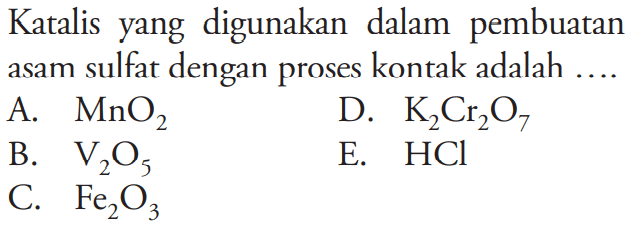 Katalis yang digunakan dalam pembuatan asam sulfat dengan proses kontak adalah .... A. MnO2 B. V2O5 C. Fe2O3 D. K2Cr2O7 E. HCl 