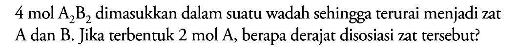 4 mol A2B2 dimasukkan dalam suatu wadah sehingga terurai menjadi zat A dan B. Jika terbentuk 2 mol A, berapa derajat disosiasi zat tersebut?