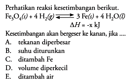 Perhatikan reaksi kesetimbangan berikut. Fe3O4(s) + 4H2(g) <=> 3Fe(s) + 4H2O(l) delta H=-x kJ Kesetimbangan akan bergeser ke kanan, jika ....