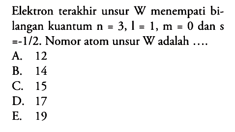 Elektron terakhir unsur W menempati bilangan kuantum n=3, l=1, m=0 dan s =-1/2. Nomor atom unsur W adalah .... 