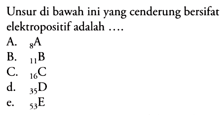 Unsur di bawah ini yang cenderung bersifat elektropositif adalah ....
A.  8 A 
B.  11 B 
C.  16 C 
d.  35 D 
e.  53 E 