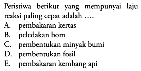 Peristiwa berikut yang mempunyai laju reaksi paling cepat adalah ....
A. pembakaran kertas
B. peledakan bom
C. pembentukan minyak bumi
D. pembentukan fosil
E. pembakaran kembang api