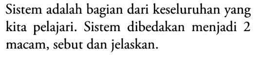 Sistem adalah bagian dari keseluruhan yang kita pelajari. Sistem dibedakan menjadi 2 macam, sebut dan jelaskan.