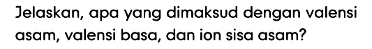 Jelaskan, apa yang dimaksud dengan valensi asam, valensi basa, dan ion sisa asam? 