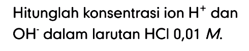 Hitunglah konsentrasi ion H^+ dan OH^- dalam larutan HCl 0,01 M.