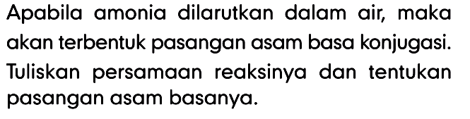 Apabila amonia dilarutkan dalam air, maka akan terbentuk pasangan asam basa konjugasi. Tuliskan persamaan reaksinya dan tentukan pasangan asam basanya.