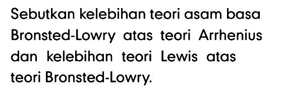 Sebutkan kelebihan teori asam basa Bronsted-Lowry atas teori Arrhenius dan kelebihan teori Lewis atas teori Bronsted-Lowry. 