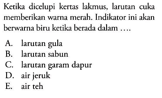 Ketika dicelupi kertas lakmus, larutan cuka memberikan warna merah. Indikator ini akan berwarna biru ketika berada dalam ....A. larutan gulaB. larutan sabunC. larutan garam dapurD. air jerukE. air teh 