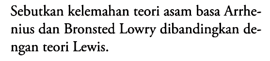 Sebutkan kelemahan teori asam basa Arrhenius dan Bronsted Lowry dibandingkan dengan teori Lewis.