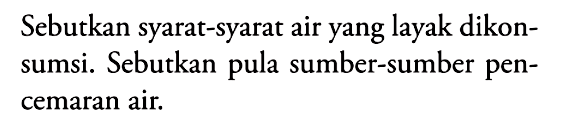 Sebutkan syarat-syarat air yang layak dikonsumsi. Sebutkan pula sumber-sumber pencemaran air.