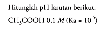 Hitunglah pH larutan berikut. CH3COOH 0,1 M (Ka=10^(-5))