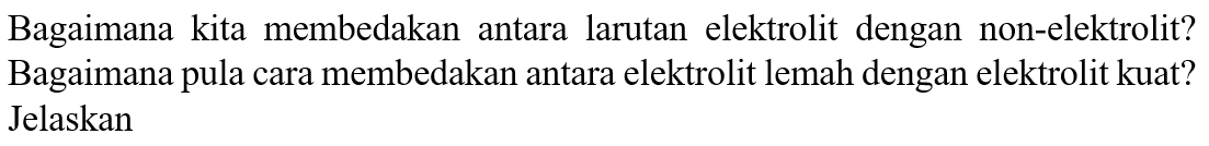 Bagaimana kita membedakan antara larutan elektrolit dengan non-elektrolit? Bagaimana pula cara membedakan antara elektrolit lemah dengan elektrolit kuat? Jelaskan