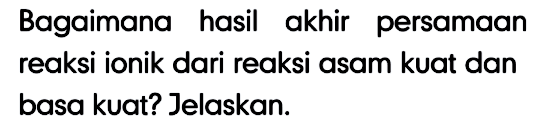 Bagaimana hasil akhir persamaan reaksi ionik dari reaksi asam kuat dan basa kuat? Jelaskan.