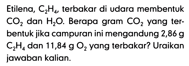 Etilena, C2 H4 , terbakar di udara membentuk CO2 dan H2O. Berapa gram CO2 yang terbentuk jika campuran ini mengandung 2,86 g C2 H4 dan 11,84 g O2 yang terbakar? Uraikan jawaban kalian.