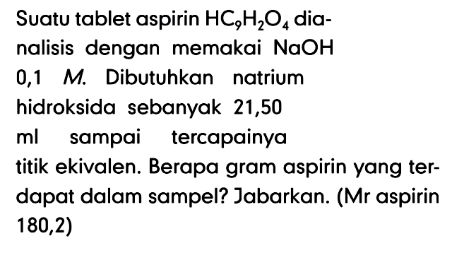 Suatu tablet aspirin  H C9 H2 O4  dianalisis dengan memakai  NaOH   0,1  M . Dibutuhkan natrium hidroksida sebanyak 21,50  ml  sampai tercapainya titik ekivalen. Berapa gram aspirin yang terdapat dalam sampel? Jabarkan. (Mr aspirin  180,2) 