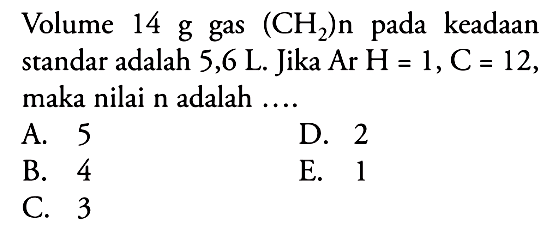 Volume 14 g gas (CH2)n pada keadaan standar adalah 5,6 L. Jika Ar H=1, C=12, maka nilai n adalah ....