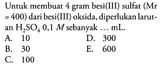 Untuk membuat 4 gram besi(III) sulfat (Mr =400) dari besi (III) oksida, diperlukan larutan H2SO4 0,1 M sebanyak....mL. 