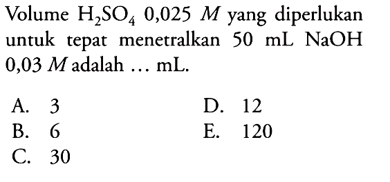 Volume H2SO4 0,025 M yang diperlukan untuk tepat menetralkan 50 mL NaOH 0,03 M adalah ... mL.