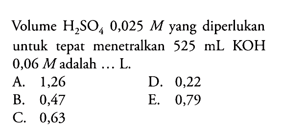 Volume H2SO4 0,025 M yang diperlukan untuk tepat menetralkan 525 mL KOH 0,06 M adalah ... L. 