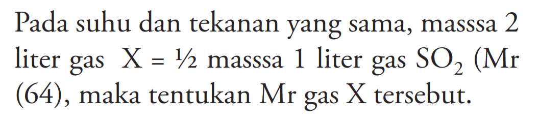 Pada suhu dan tekanan yang sama, masssa 2 liter gas X=1/2 masssa 1 liter gas SO2(Mr (64), maka tentukan Mr gas X tersebut.