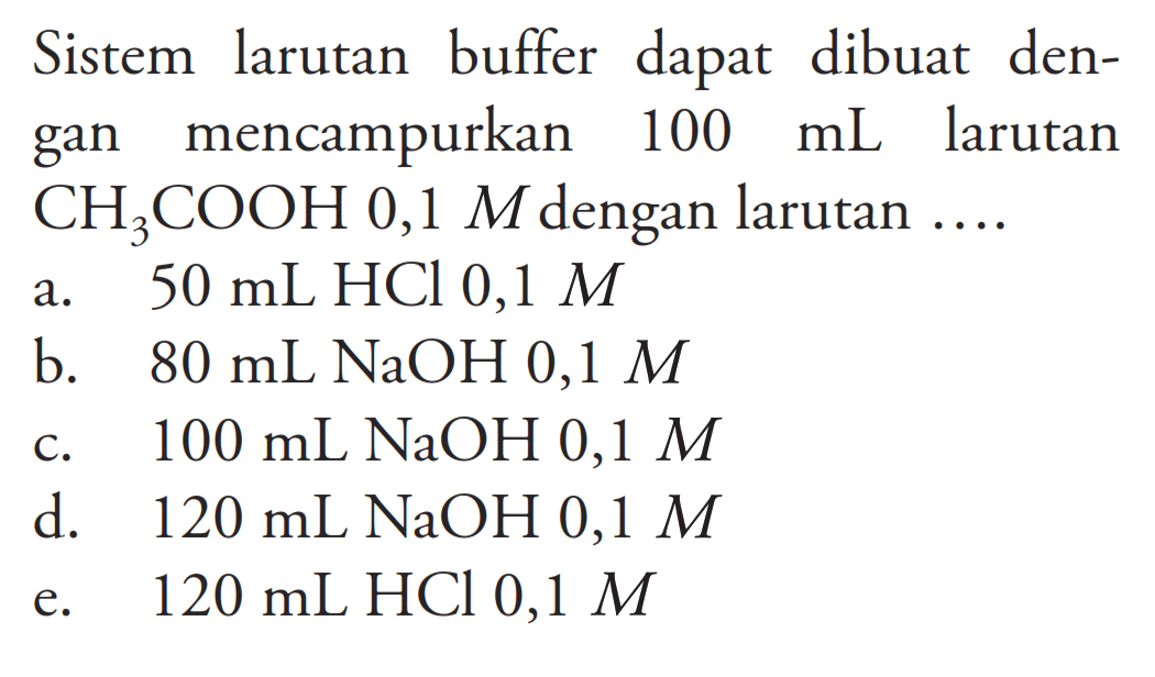 Sistem larutan buffer dapat dibuat dengan mencampurkan  100 mL  larutan  CH3COOH 0,1 M  dengan larutan  ... . a.  50 mL HCl 0,1 M b.  80 mL NaOH 0,1 M c.  100 mL NaOH 0,1 M d.  120 mL NaOH 0,1 M e.  120 mL HCl 0,1 M 