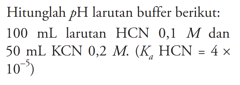 Hitunglah pH larutan buffer berikut: 100 mL larutan HCN 0,1 M dan 50 mL KCN 0,2 M. (Ka HCN=4x10^(-5)) 