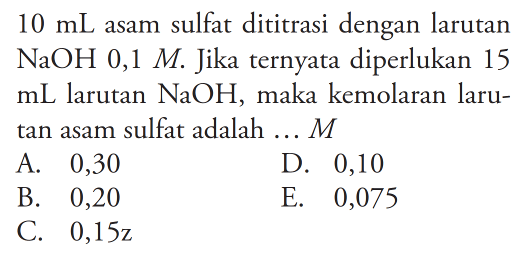 10 mL asam sulfat dititrasi dengan larutan NaOH 0,1 M. Jika ternyata diperlukan 15  mL  larutan NaOH, maka kemolaran larutan asam sulfat adalah ...M