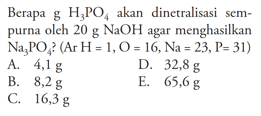 Berapa g H3PO4 akan dinetralisasi sempurna oleh 20 g NaOH agar menghasilkan Na3PO4? (Ar H=1, O=16, Na=23, kg=31) 