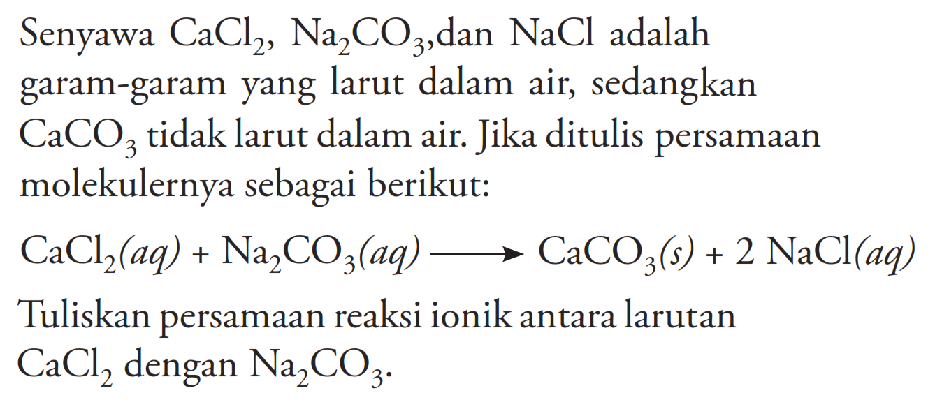 Senyawa  CaCl2, Na2CO3 , dan  NaCl  adalah garam-garam yang larut dalam air, sedangkan  CaCO3  tidak larut dalam air. Jika ditulis persamaan molekulernya sebagai berikut:CaCl2(aq)+Na2CO3(aq) -> CaCO3(s)+2 NaCl(aq)Tuliskan persamaan reaksi ionik antara larutan  CaCl2  dengan  Na2CO3. 