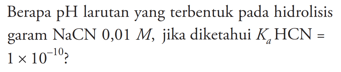 Berapa pH larutan yang terbentuk pada hidrolisis garam NaCN 0,01 M, jika diketahui  KaHCN= 1 x 10^(-10)?