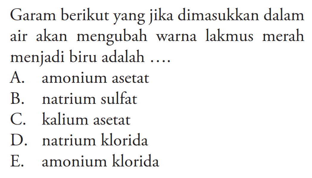Garam berikut yang jika dimasukkan dalam air akan mengubah warna lakmus merah menjadi biru adalah....A. amonium asetatB. natrium sulfatC. kalium asetatD. natrium kloridaE. amonium klorida