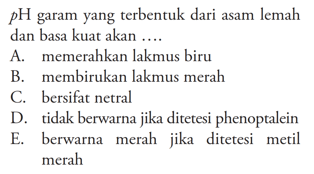 pH garam yang terbentuk dari asam lemah dan basa kuat akan .... A. memerahkan lakmus biru B. membirukan lakmus merah C. bersifat netral D. tidak berwarna jika ditetesi phenoptalein E. berwarna merah jika ditetesi metil merah 