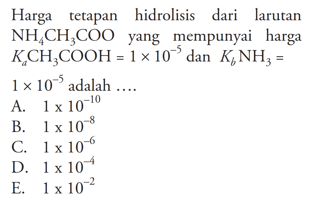 Harga tetapan hidrolisis dari larutan NH4CH3COO yang mempunyai harga Ka CH3COOH=1x10^(-5) dan Kb NH3=1x10^(-5) adalah .... 