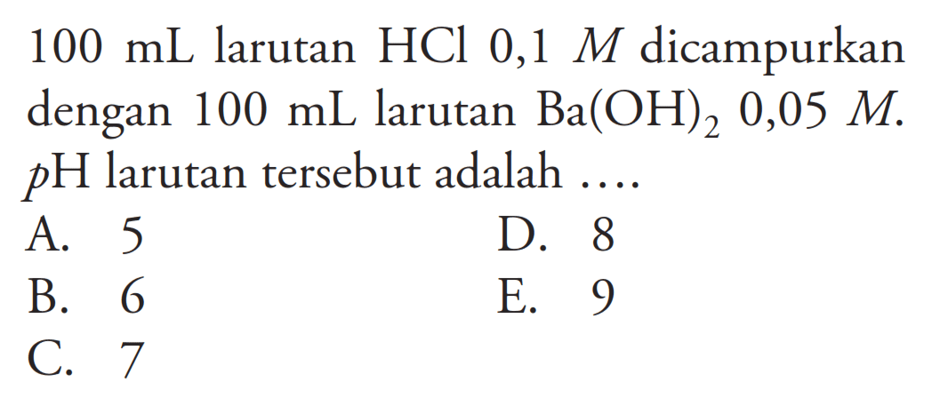  100 mL  larutan  HCl 0,1 M  dicampurkan dengan  100 mL  larutan  Ba(OH)2 0,05 M .  p H  larutan tersebut adalah ....
