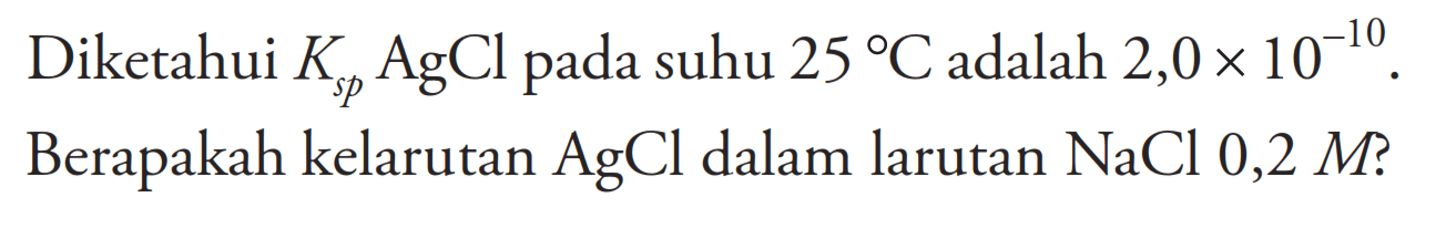 Diketahui Ksp AgCl pada suhu 25 C adalah 2,0x10^-10. Berapakah kelarutan AgCl dalam larutan NaCl 0,2 M ? 