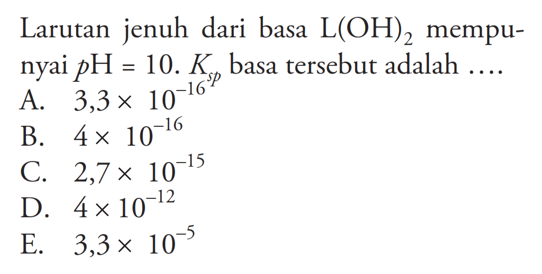 Larutan jenuh dari basa  L(OH)2  mempunyai  pH=10 . Ksp  basa tersebut adalah ....