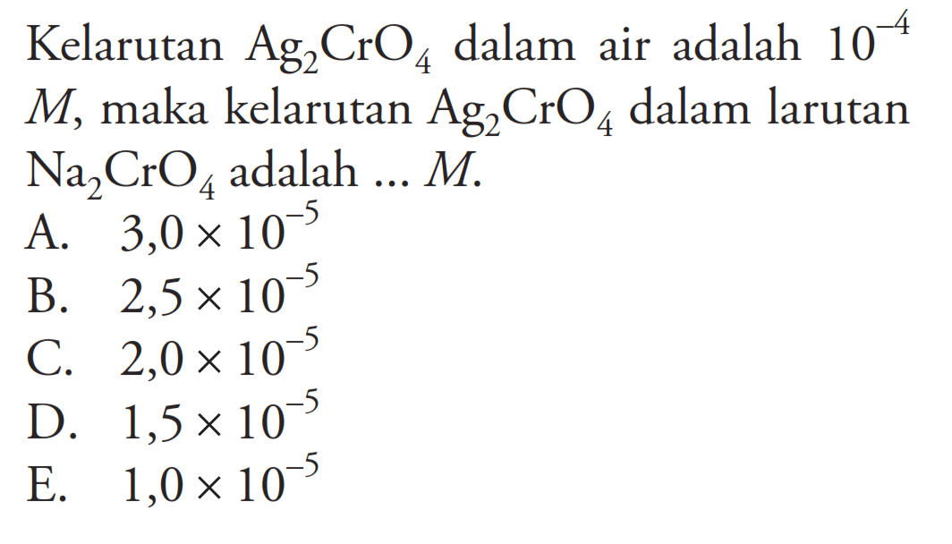 Kelarutan Ag2CrO4 dalam air adalah 10^(-4) M, maka kelarutan Ag2CrO4 dalam larutan Na2CrO4 adalah ...M.