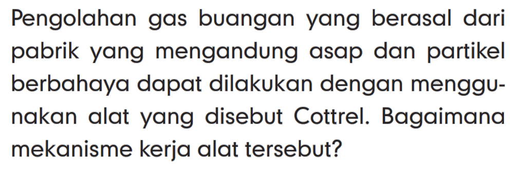 Pengolahan gas buangan yang berasal dari pabrik yang mengandung asap dan partikel berbahaya dapat dilakukan dengan menggunakan alat yang disebut Cottrel. Bagaimana mekanisme kerja alat tersebut?