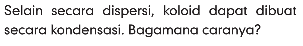 Selain secara dispersi, koloid dapat dibuat secara kondensasi. Bagaimana caranya? 