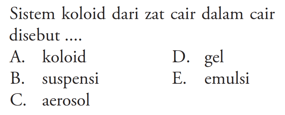 Sistem koloid dari zat cair dalam cair disebut .... A. koloid D. gel B. suspensi E. emulsi C. aerosol