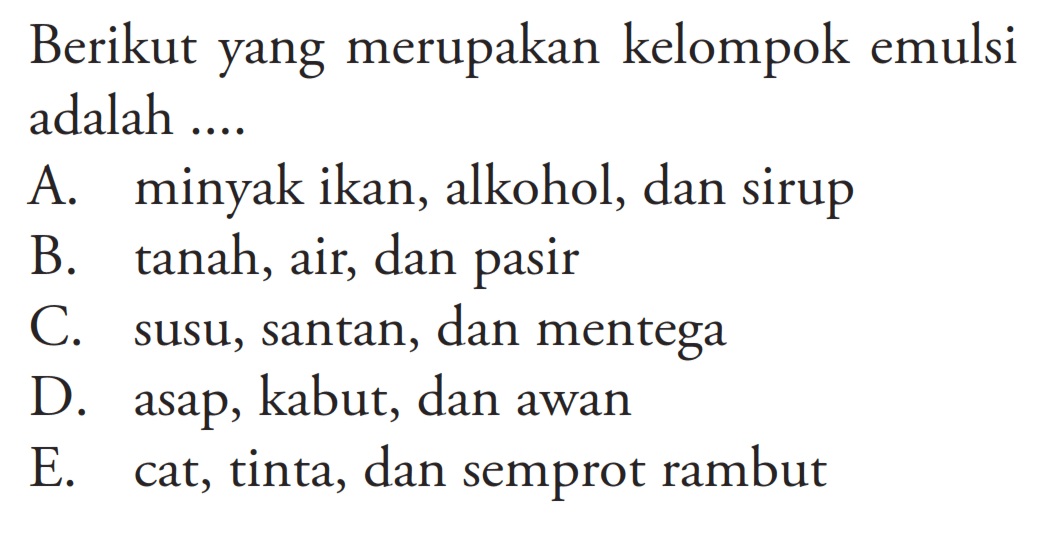 Berikut yang merupakan kelompok emulsi adalah ....A. minyak ikan, alkohol, dan sirupB. tanah, air, dan pasirC. susu, santan, dan mentegaD. asap, kabut, dan awanE. cat, tinta, dan semprot rambut