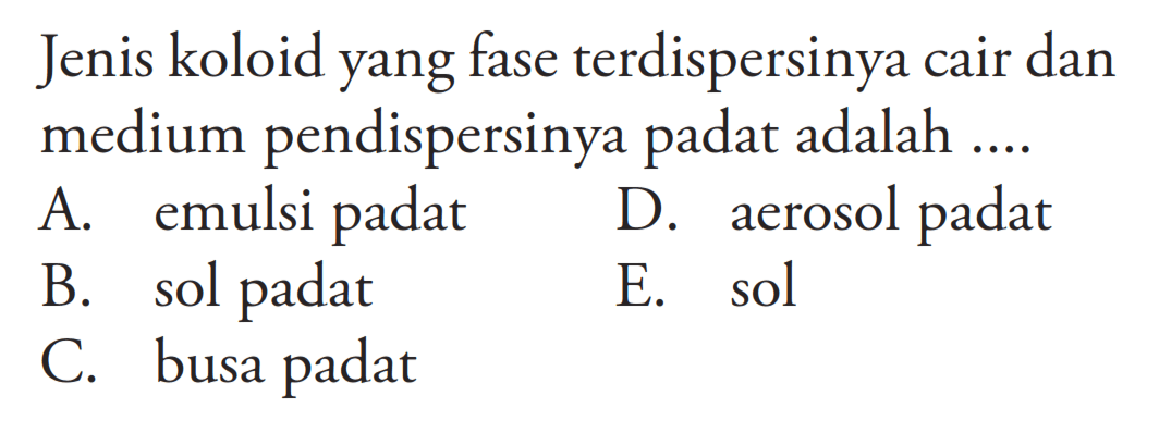 Jenis koloid yang fase terdispersinya cair dan medium pendispersinya padat adalah ....A. emulsi padatD. aerosol padatB. sol padatE. solC. busa padat